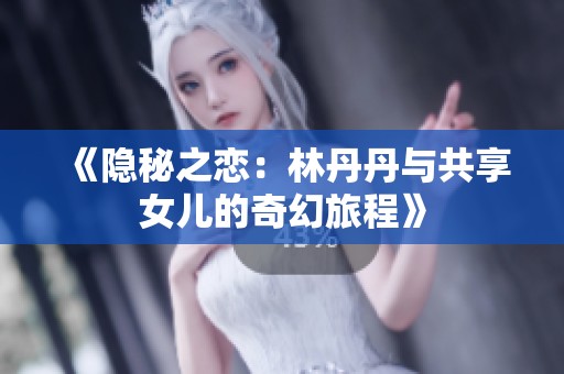 《隐秘之恋：林丹丹与共享女儿的奇幻旅程》