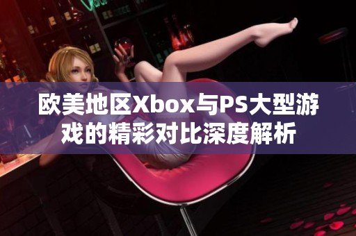 欧美地区Xbox与PS大型游戏的精彩对比深度解析