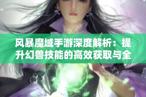 风暴魔域手游深度解析：提升幻兽技能的高效获取与全面攻略分享