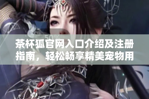 茶杯狐官网入口介绍及注册指南，轻松畅享精美宠物用品