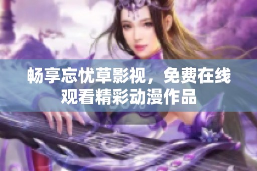 畅享忘忧草影视，免费在线观看精彩动漫作品