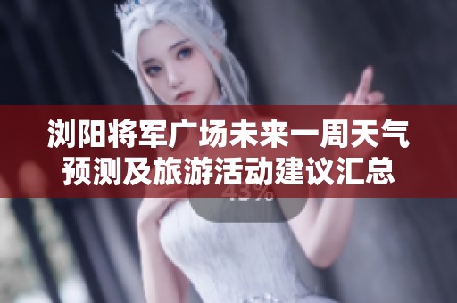 浏阳将军广场未来一周天气预测及旅游活动建议汇总