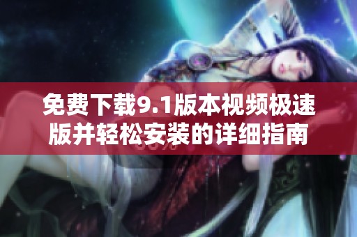 免费下载9.1版本视频极速版并轻松安装的详细指南