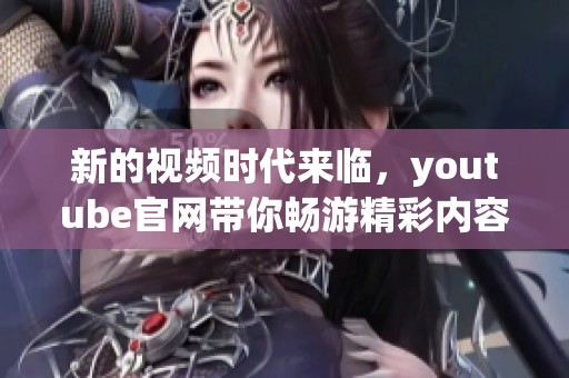 新的视频时代来临，youtube官网带你畅游精彩内容世界