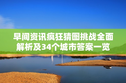 早间资讯疯狂猜图挑战全面解析及34个城市答案一览