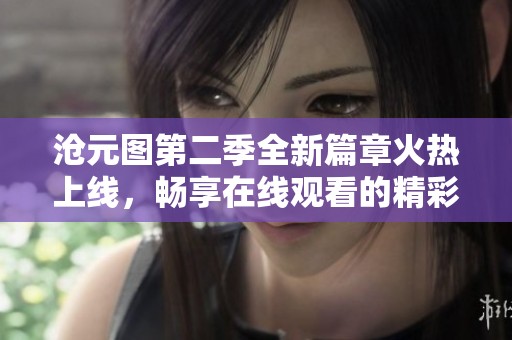 沧元图第二季全新篇章火热上线，畅享在线观看的精彩体验！