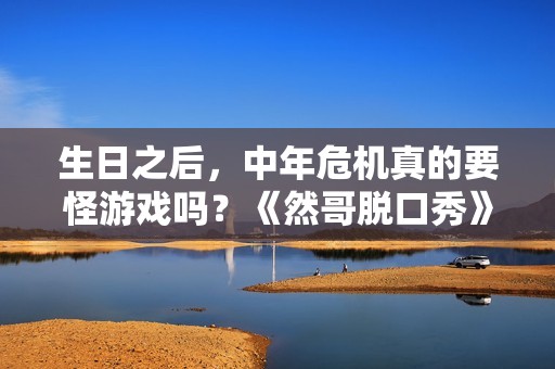 生日之后，中年危机真的要怪游戏吗？《然哥脱口秀》带你解读