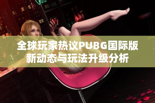 全球玩家热议PUBG国际版新动态与玩法升级分析