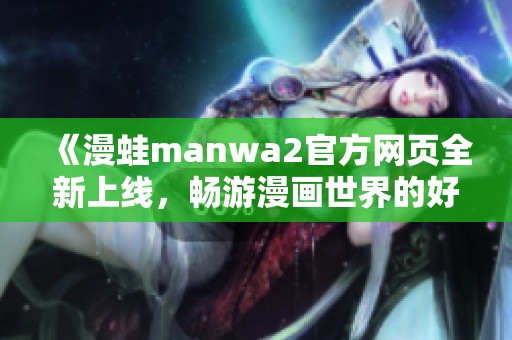 《漫蛙manwa2官方网页全新上线，畅游漫画世界的好去处》