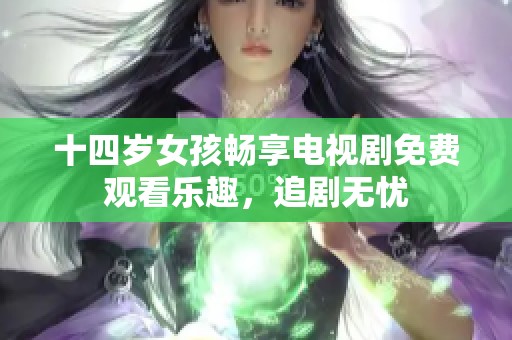 十四岁女孩畅享电视剧免费观看乐趣，追剧无忧