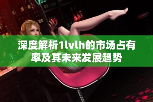 深度解析1lvlh的市场占有率及其未来发展趋势