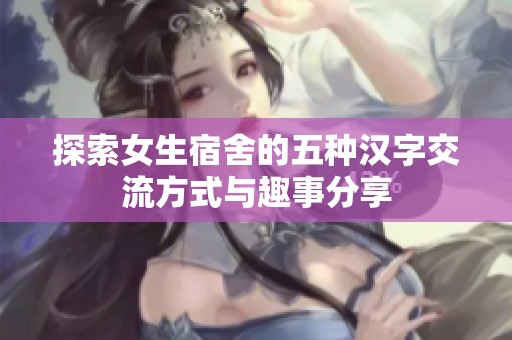 探索女生宿舍的五种汉字交流方式与趣事分享