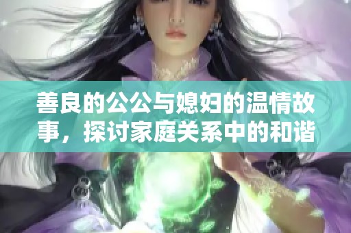 善良的公公与媳妇的温情故事，探讨家庭关系中的和谐与理解