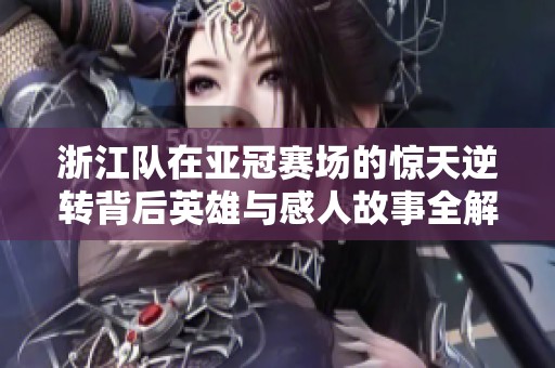 浙江队在亚冠赛场的惊天逆转背后英雄与感人故事全解析