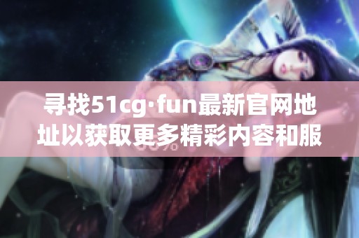 寻找51cg·fun最新官网地址以获取更多精彩内容和服务