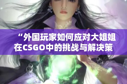 “外国玩家如何应对大姐姐在CSGO中的挑战与解决策略”