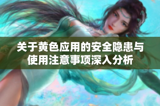 关于黄色应用的安全隐患与使用注意事项深入分析