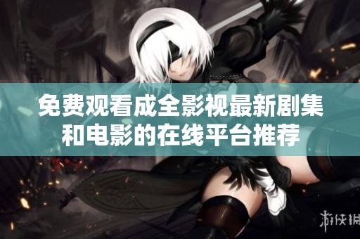 免费观看成全影视最新剧集和电影的在线平台推荐