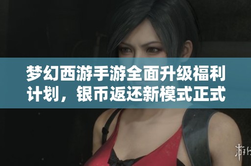 梦幻西游手游全面升级福利计划，银币返还新模式正式上线