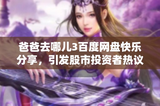 爸爸去哪儿3百度网盘快乐分享，引发股市投资者热议社会热潮