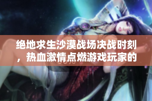 绝地求生沙漠战场决战时刻，热血激情点燃游戏玩家的战斗欲望