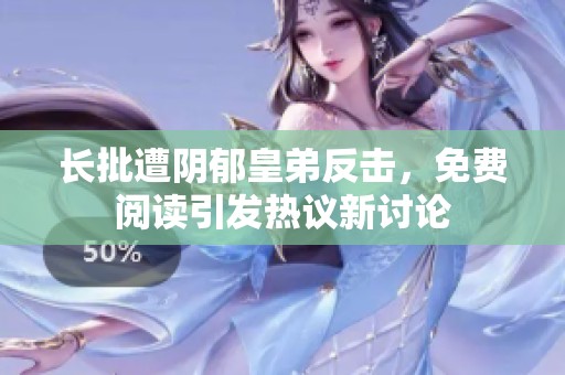 长批遭阴郁皇弟反击，免费阅读引发热议新讨论