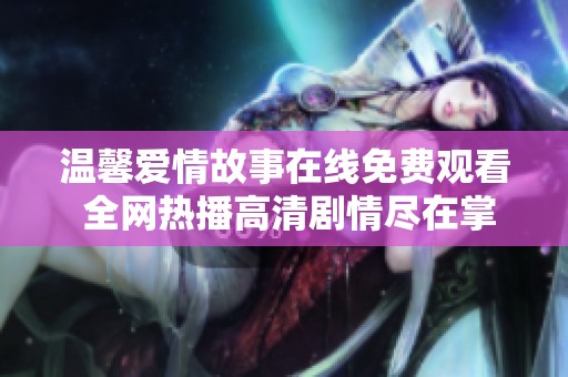 温馨爱情故事在线免费观看 全网热播高清剧情尽在掌握