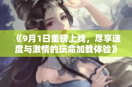 《9月1日重磅上线，尽享速度与激情的玩命加载体验》