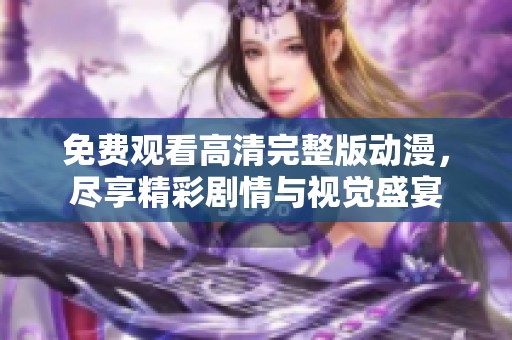 免费观看高清完整版动漫，尽享精彩剧情与视觉盛宴