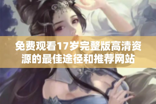 免费观看17岁完整版高清资源的最佳途径和推荐网站