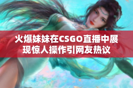 火爆妹妹在CSGO直播中展现惊人操作引网友热议