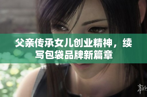 父亲传承女儿创业精神，续写包袋品牌新篇章