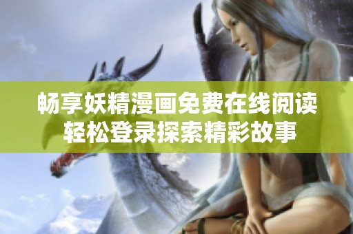 畅享妖精漫画免费在线阅读 轻松登录探索精彩故事