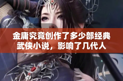 金庸究竟创作了多少部经典武侠小说，影响了几代人