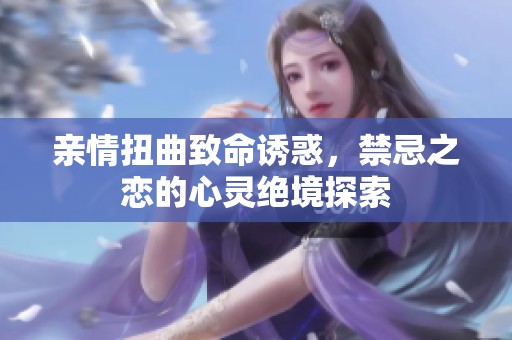 亲情扭曲致命诱惑，禁忌之恋的心灵绝境探索