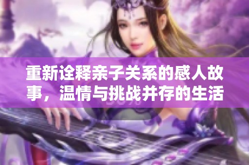 重新诠释亲子关系的感人故事，温情与挑战并存的生活篇章