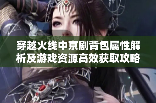 穿越火线中京剧背包属性解析及游戏资源高效获取攻略