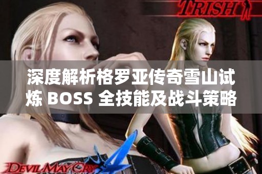 深度解析格罗亚传奇雪山试炼 BOSS 全技能及战斗策略分享