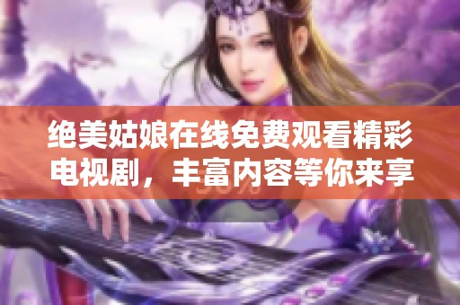 绝美姑娘在线免费观看精彩电视剧，丰富内容等你来享受