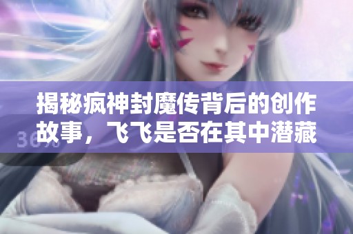 揭秘疯神封魔传背后的创作故事，飞飞是否在其中潜藏着秘密