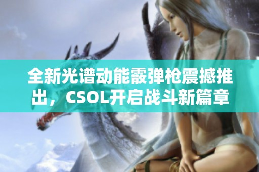 全新光谱动能霰弹枪震撼推出，CSOL开启战斗新篇章！