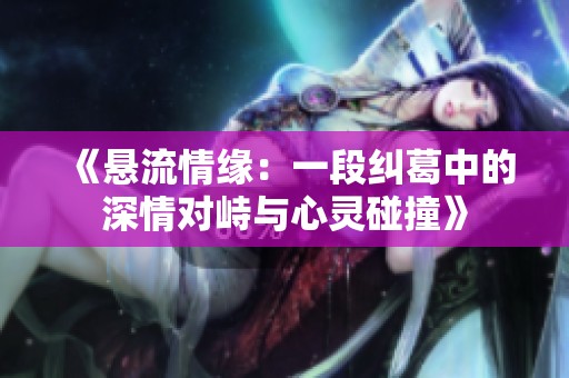 《悬流情缘：一段纠葛中的深情对峙与心灵碰撞》