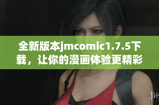 全新版本jmcomic1.7.5下载，让你的漫画体验更精彩！