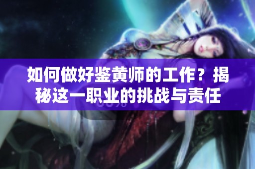 如何做好鉴黄师的工作？揭秘这一职业的挑战与责任