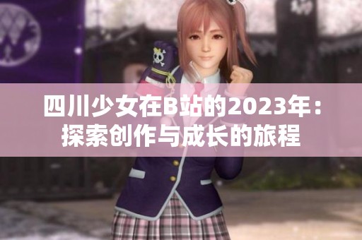 四川少女在B站的2023年：探索创作与成长的旅程