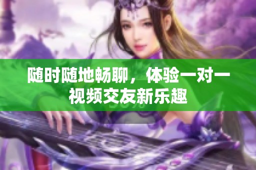 随时随地畅聊，体验一对一视频交友新乐趣