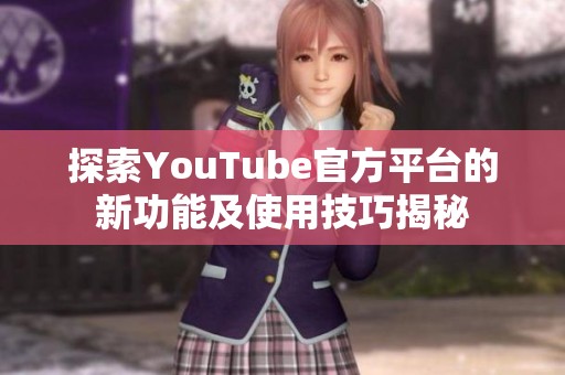 探索YouTube官方平台的新功能及使用技巧揭秘