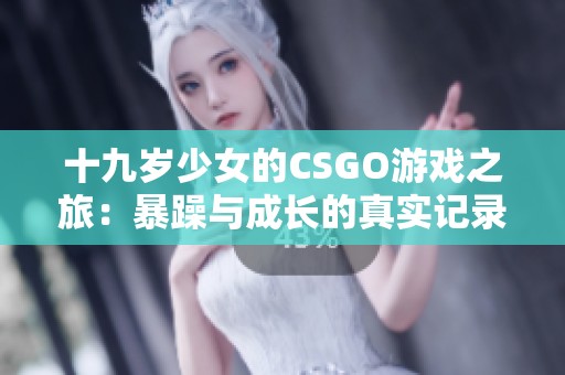 十九岁少女的CSGO游戏之旅：暴躁与成长的真实记录