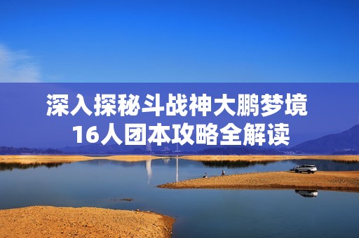 深入探秘斗战神大鹏梦境 16人团本攻略全解读