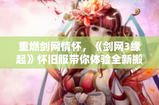 重燃剑网情怀，《剑网3缘起》怀旧服带你体验全新搬砖之旅